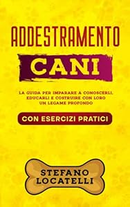Addestramento Cani: Scopri come conoscerli, educarli e costruire con loro un legame profondo (con esercizi pratici)
