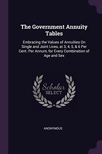 The Government Annuity Tables: Embracing the Values of Annuities On Single and Joint Lives, at 3, 4, 5, & 6 Per Cent. Per Annum, for Every Combination of Age and Sex