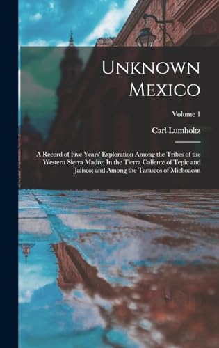 Unknown Mexico: A Record of Five Years' Exploration Among the Tribes of the Western Sierra Madre; In the Tierra Caliente of Tepic and Jalisco; and Among the Tarascos of Michoacan; Volume 1