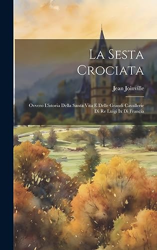 La Sesta Crociata: Ovvero L'istoria Della Santa Vita E Delle Grandi Cavallerie Di Re Luigi Ix Di Francia (Italian Edition)
