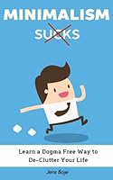 Minimalism Sucks: Ignore the Zealots and Learn a Dogma Free Way to De-Clutter Your Life 1540532054 Book Cover