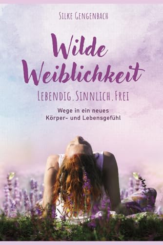 Wilde Weiblichkeit. Lebendig. Sinnlich. Frei: Wege in ein neues Körper- und Lebensgefühl