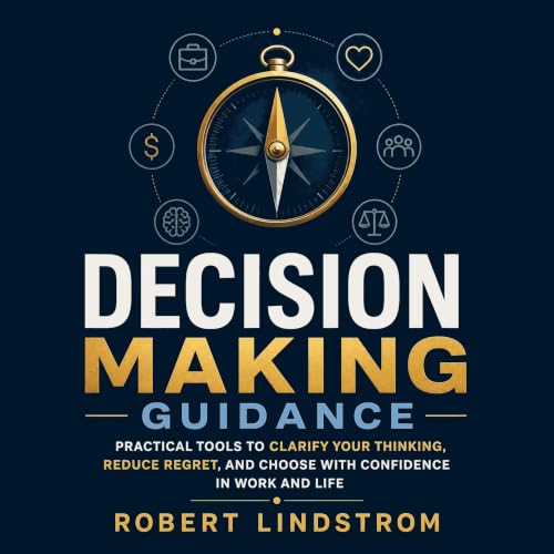『Decision Making Guidance: Practical Tools to Clarify Your Thinking, Reduce Regret, and Choose With Confidence in Work and Li