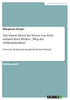 Das Innere Beten bei Teresa von �vila anhand ihres Werkes "Weg der Vollkommenheit: Teresa als Meilenstein innerkatholischer Reform?
