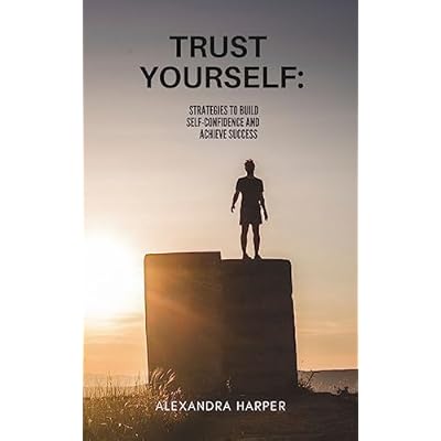Trust Yourself: Strategies to Build Self-Confidence and Achieve Success