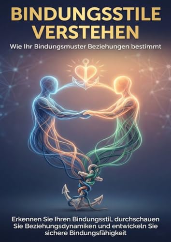 Bindungsstile verstehen: Wie Ihr Bindungsmuster Beziehungen bestimmt: Erkennen Sie Ihren Bindungsstil, durchschauen Sie Beziehungsdynamiken und entwickeln Sie sichere Bindungsfähigkeit
