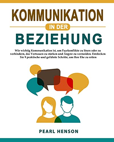 Kommunikation in der Beziehung: Wie wichtig Kommunikation ist, um Paarkonflikte zu lösen oder zu verhindern, das Vertrauen zu stärken und Ängste zu ... um Ihre Ehe zu retten (German Edition)