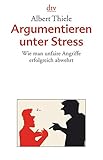 Argumentieren unter Stress: Wie man unfaire Angriffe erfolgreich abwehrt - Albert Thiele