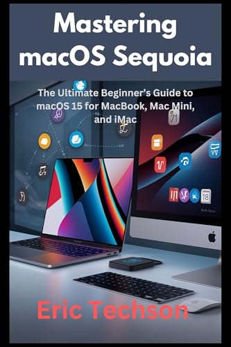 Mastering macOS Sequoia: The Ultimate Beginner’s Guide to macOS 15 for MacBook, Mac Mini, and iMac (Getting the most from your Apple device)