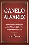 CANELO ÁLVAREZ: The Relentless Rise: The Inspiring Biography of the Fighter Who Overcame Pain, Found Purpose, and Built a Legacy Beyond the Ring (Voices ... Sports, and Entertainment Book 39)