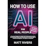 How to Use AI (for Real People): A Practical Beginner’s Guide for Professionals to Work Smarter, Save Time, and Stay Relevant in the Age of Artificial Intelligence - No Hype or Confusion