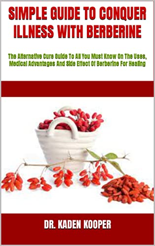 SIMPLE GUIDE TO CONQUER ILLNESS WITH BERBERINE : The Alternative Cure Guide To All You Must Know On The Uses, Medical Advantages And Side Effect Of Berberine For Healing
