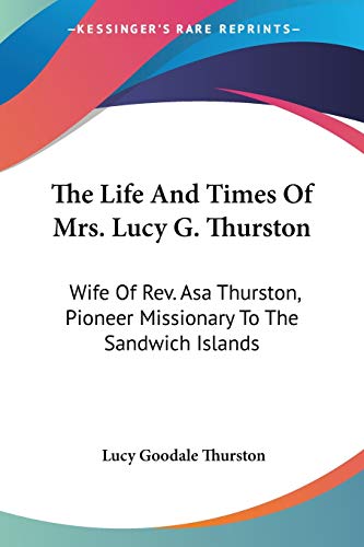 The Life And Times Of Mrs. Lucy G. Thurston: Wife Of Rev. Asa Thurston, Pioneer Missionary To The Sandwich Islands