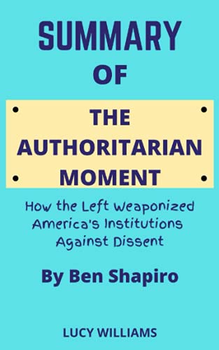 SUMMARY OF THE AUTHORITARIAN MOMENT: How the Left Weaponized America's Institutions Against Dissent By Ben Shapiro