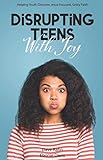 Disrupting Teens with Joy: Helping Youth Discover Jesus-Focused, Gritty Faith