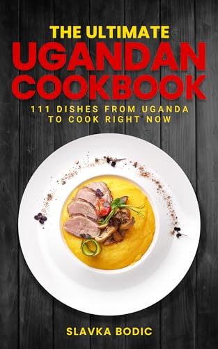 The Ultimate Ugandan Cookbook: 111 Dishes From Uganda To Cook Right Now (World Cuisines Book 69)