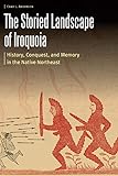 The Storied Landscape of Iroquoia: History, Conquest, and Memory in the Native Northeast (Borderlands and Transcultural Studies)