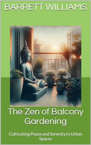The Zen of Balcony Gardening: Cultivating Peace and Serenity in Urban Spaces (Urban Eden: Balcony Farming Unleashed Book 18)