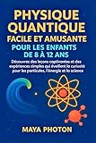  PHYSIQUE QUANTIQUE FACILE ET AMUSANTE POUR LES ENFANTS DE 8 À 12ANS: Découvrez des leçons captivantes et des expériences simples qui éveillent la curiosité ... les particules, l\'énergie et la science
