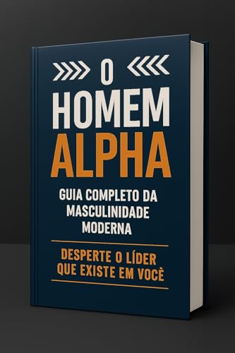 O HOMEM ALPHA - Desperte o Líder que Existe em Você: Guia Completo da Masculinidade Moderna