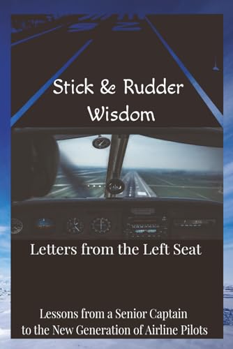 Stick and Rudder Wisdom: Letters From The Left Seat: Lessons From A Senior Captain To The New Generation Of Airline Pilots