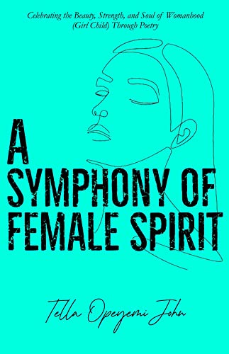A Symphony of Female Spirit: Celebrating the Beauty, Strength, and Soul of Womanhood (Girl Child) Through Poetry