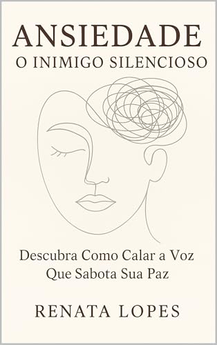 Ansiedade: O Inimigo Silencioso: Descubra Como Calar a Voz Que Sabota Sua Paz