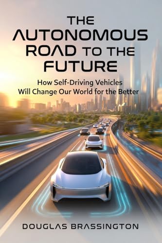 THE ROAD TO AUTONOMY: How Self-Driving Vehicles Will Change Our World For The Better.
