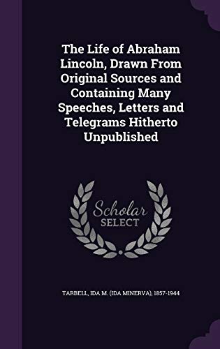 The Life of Abraham Lincoln, Drawn From Original Sources and Containing Many Speeches, Letters and Telegrams Hitherto Unpublished