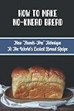  How To Make No-Knead Bread: New “Hands-Free” Technique To The World’s Easiest Bread Recipe: Introduction To Baking No-Knead Bread