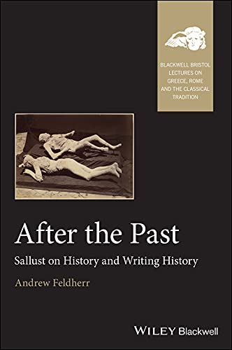 After the Past: Sallust on History and Writing History (Blackwell-Bristol Lectures on Greece, Rome and the Classical Tradition)