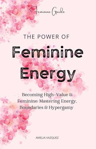 The Power of Feminine Energy: Becoming High-Value & Feminine: Mastering Energy, Boundaries & Hypergamy