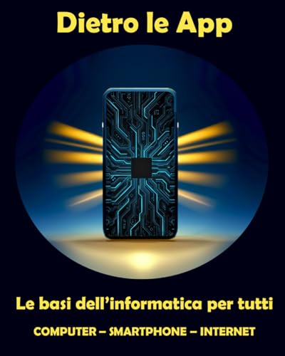 Dietro le App: Le basi dell'informatica per tutti - Computer - Smartphone - Internet