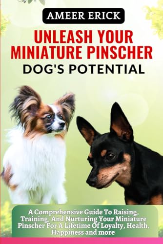 UNLEASH YOUR MINIATURE PINSCHER DOG'S POTENTIAL: A Comprehensive Guide To Raising, Training, And Nurturing Your Miniature Pinscher For A Lifetime Of Loyalty, Health, Happiness and more