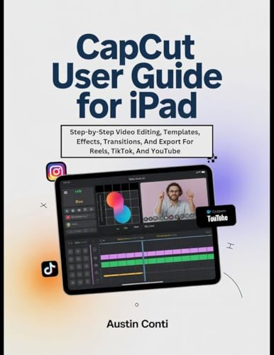 CapCut User Guide For iPad: Step-by-Step Video Editing, Templates, Effects, Transitions, And Export For Reels, TikTok, And YouTube