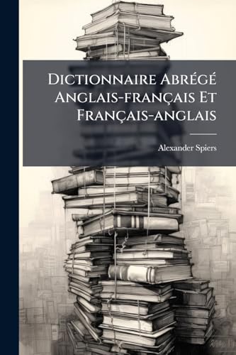 Dictionnaire Abrégé Anglais-français Et Français-anglais: Abrégé Du Dictionnaire Général De M. Spiers... (French Edition)