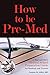 How to Be Pre-Med: A Harvard MD's Medical School Preparation Guide for Students and Parents