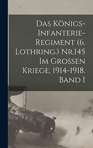 Das Königs-Infanterie-Regiment (6. Lothring.) Nr.145 im Grossen Kriege, 1914-1918. Band I (German Edition)