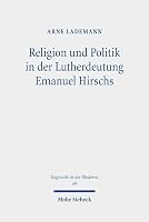 Religion Und Politik in Der Lutherdeutung Emanuel Hirschs: Systematisch-Theologische Untersuchungen Uber Hirschs Zwei-Reiche-Lehre Und Seine Fassung Des Rechtfertigungsglaubens 3161621719 Book Cover