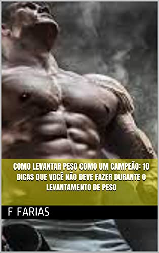 Como levantar peso como um campeão: 10 dicas que você não deve fazer durante o Levantamento de peso - Farias, f