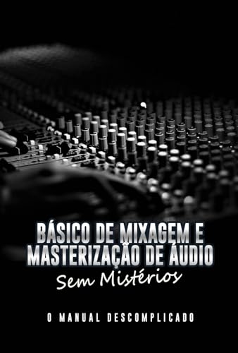 Básico de Mixagem e Masterização de Áudio Sem Mistérios: O Manual...