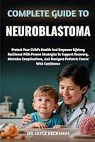 COMPLETE GUIDE TO NEUROBLASTOMA: Protect Your Child’s Health And Empower Lifelong Resilience With Proven Strategies To Support Recovery, Minimize ... And Navigate Pediatric Cancer With Confidence B0G2M5X5DP Book Cover