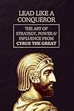 Lead Like a Conqueror: The Art of Strategy, Power & Influence from Cyrus the Great
