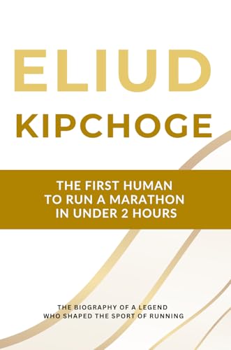 Eliud Kipchoge - The First Human to Run a Marathon in Under 2 Hours: The Biography of a Running Legend Who Shaped the Sport for Two Decades