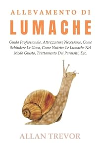 Allevamento Di Lumache: Guida Professionale. Attrezzature Necessarie, Come Schiudere Le Uova, Come Nutrire Le Lumache Nel Modo Giusto, Trattamento Dei Parassiti, Ecc.