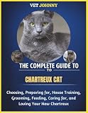 THE COMPLETE GUIDE TO CHARTREUX CAT: CHOOSING, PREPARING FOR, HOUSE TRAINING, GROOMING, FEEDING, CARING FOR AND LOVING YOUR NEW