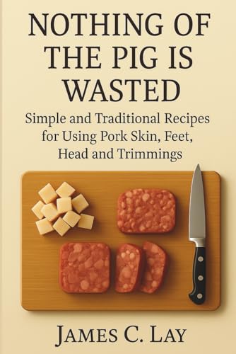 NOTHING OF THE PIG IS WASTED: Simple and Traditional Recipes for Using Pork Skin, Feet, Head and Trimmings