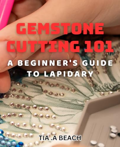 Gemstone Cutting 101: A Beginner's Guide to Lapidary: Crafting Stunning Gemstones: Easy-to-Follow Tips for Lapidary Beginners