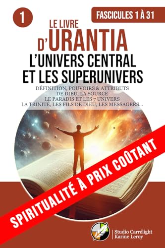 LE LIVRE D’URANTIA 1 L’UNIVERS CENTRAL ET LES SUPERUNIVERS (FASCICULES 1 À 31): DÉFINITION, POUVOIRS & ATTRIBUTS DE DIEU, LA SOURCE. LE PARADIS ET LES ... TRINITÉ, LES FILS DE DIEU, LES MESSAGERS...