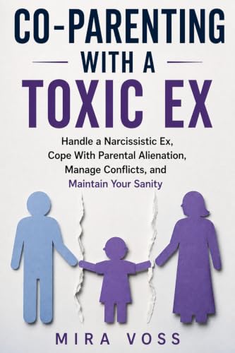 Co-Parenting With a Toxic Ex: Handle a Narcissistic Ex, Cope With Parental Alienation, Manage Conflicts, and Maintain Your Sanity